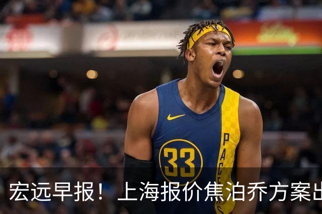 宏远早报！上海报价焦泊乔方案出炉，朱芳雨赴新疆谈判，徐杰自费特训