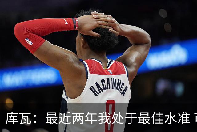 库瓦：最近两年我处于最佳水准 可以说我们是赢家