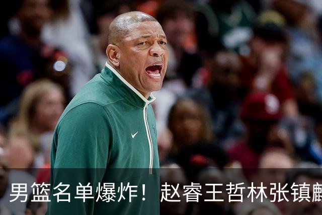 男篮名单爆炸！赵睿王哲林张镇麟全落选，但最扎心是高诗岩进去了